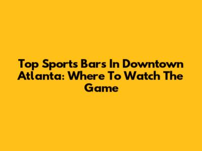 Top Sports Bars In Downtown Atlanta: Where To Watch The Game