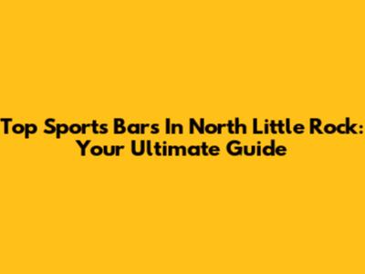 Top Sports Bars In North Little Rock: Your Ultimate Guide