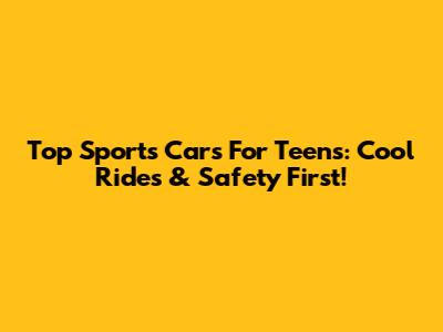 Top Sports Cars For Teens: Cool Rides & Safety First!