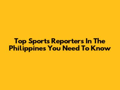 Top Sports Reporters In The Philippines You Need To Know