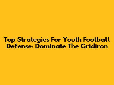Top Strategies For Youth Football Defense: Dominate The Gridiron