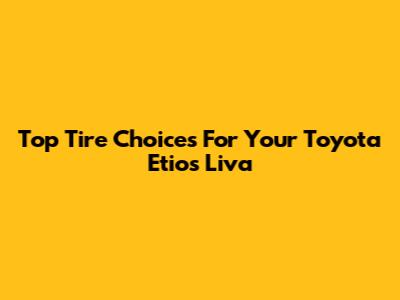 Top Tire Choices For Your Toyota Etios Liva
