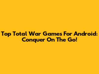 Top Total War Games For Android: Conquer On The Go!