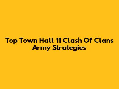 Top Town Hall 11 Clash Of Clans Army Strategies