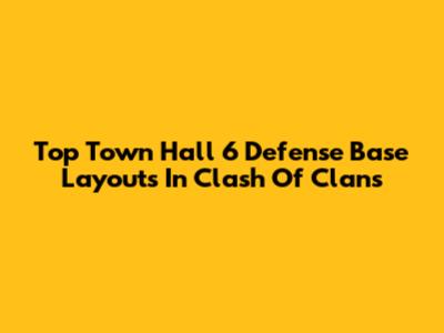 Top Town Hall 6 Defense Base Layouts In Clash Of Clans