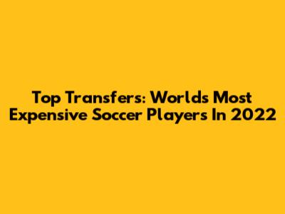 Top Transfers: World's Most Expensive Soccer Players In 2022