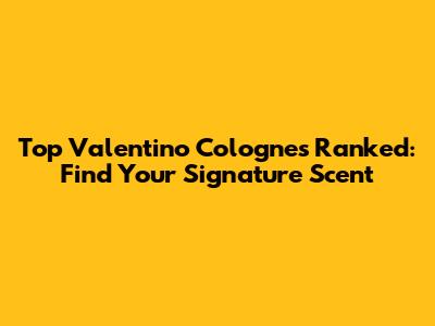 Top Valentino Colognes Ranked: Find Your Signature Scent