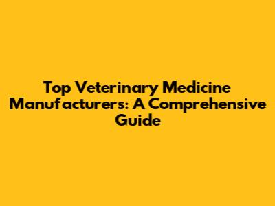 Top Veterinary Medicine Manufacturers: A Comprehensive Guide