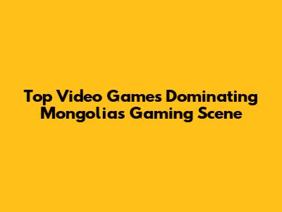 Top Video Games Dominating Mongolia's Gaming Scene