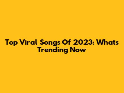 Top Viral Songs Of 2023: What's Trending Now