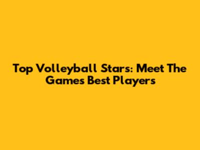 Top Volleyball Stars: Meet The Game's Best Players
