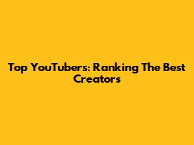 Top YouTubers: Ranking The Best Creators