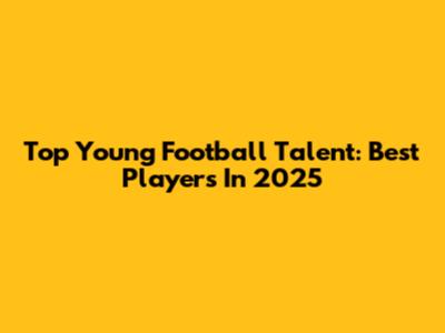 Top Young Football Talent: Best Players In 2025