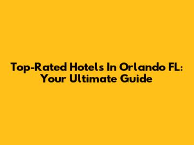 Top-Rated Hotels In Orlando FL: Your Ultimate Guide