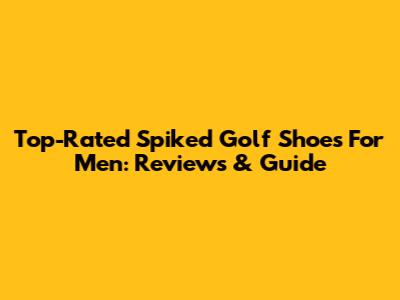 Top-Rated Spiked Golf Shoes For Men: Reviews & Guide