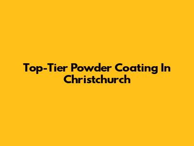 Top-Tier Powder Coating In Christchurch