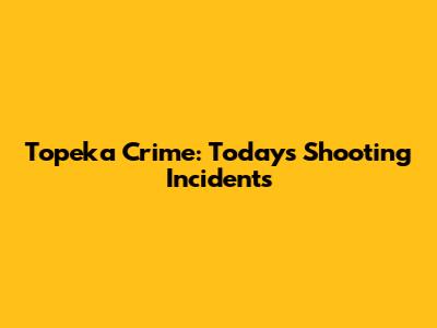 Topeka Crime: Today's Shooting Incidents