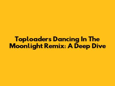 Toploader's 'Dancing In The Moonlight' Remix: A Deep Dive