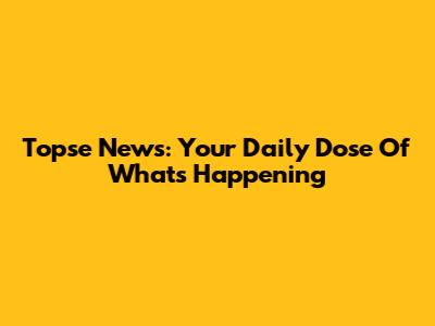 Topse News: Your Daily Dose Of What's Happening