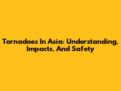 Tornadoes In Asia: Understanding, Impacts, And Safety