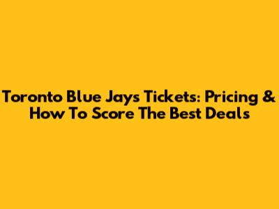 Toronto Blue Jays Tickets: Pricing & How To Score The Best Deals