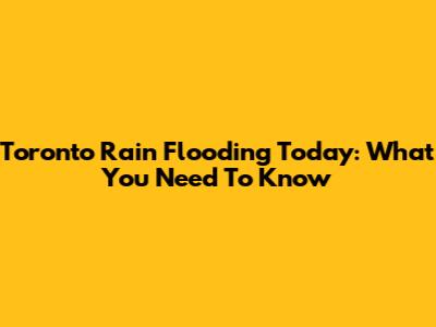 Toronto Rain Flooding Today: What You Need To Know