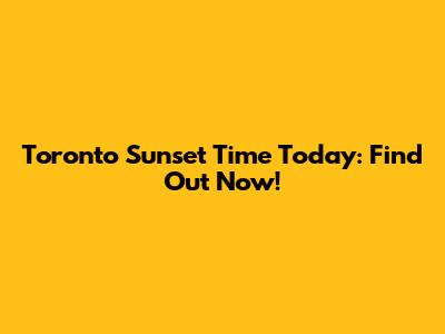 Toronto Sunset Time Today: Find Out Now!