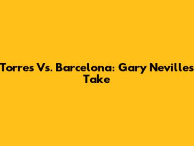 Torres Vs. Barcelona: Gary Neville's Take