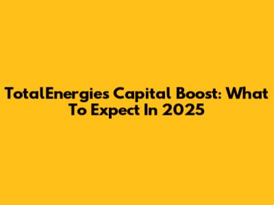 TotalEnergies Capital Boost: What To Expect In 2025