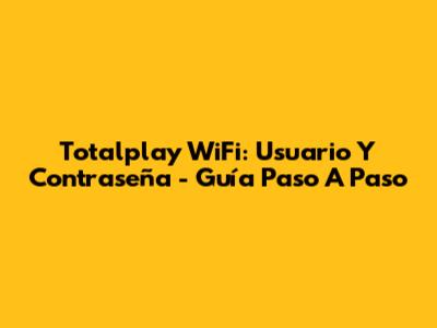 Totalplay WiFi: Usuario Y Contraseña - Guía Paso A Paso