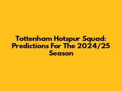 Tottenham Hotspur Squad: Predictions For The 2024/25 Season