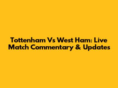 Tottenham Vs West Ham: Live Match Commentary & Updates