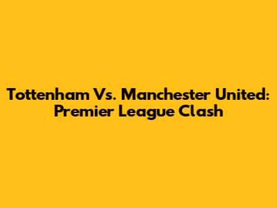 Tottenham Vs. Manchester United: Premier League Clash