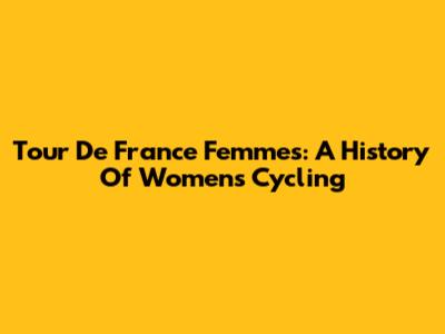 Tour De France Femmes: A History Of Women's Cycling