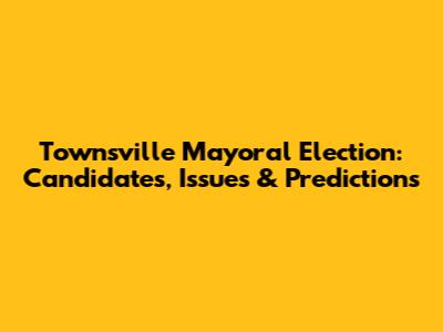Townsville Mayoral Election: Candidates, Issues & Predictions