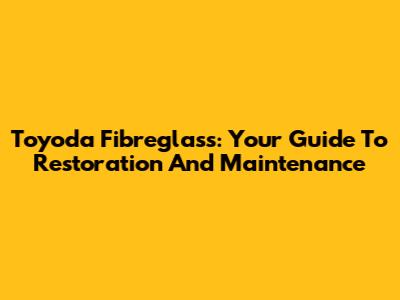 Toyoda Fibreglass: Your Guide To Restoration And Maintenance