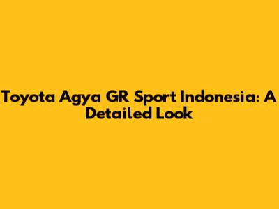 Toyota Agya GR Sport Indonesia: A Detailed Look