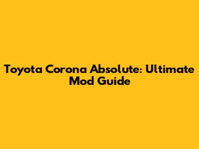 Toyota Corona Absolute: Ultimate Mod Guide