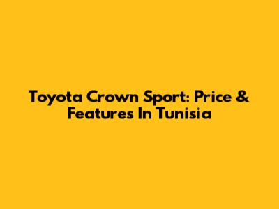 Toyota Crown Sport: Price & Features In Tunisia