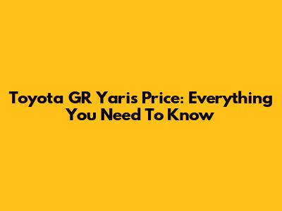 Toyota GR Yaris Price: Everything You Need To Know