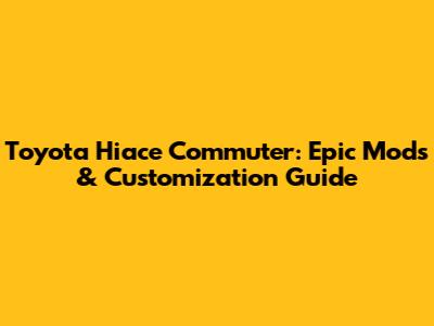 Toyota Hiace Commuter: Epic Mods & Customization Guide