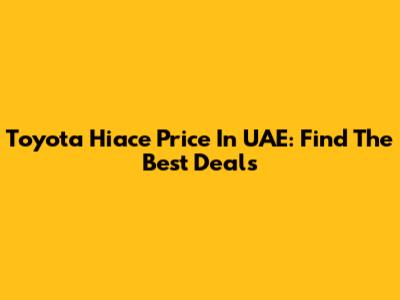 Toyota Hiace Price In UAE: Find The Best Deals