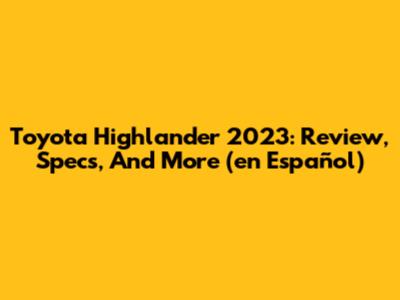 Toyota Highlander 2023: Review, Specs, And More (en Español)