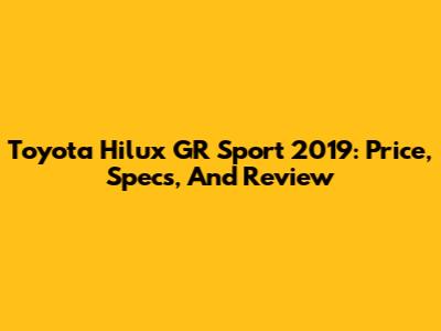 Toyota Hilux GR Sport 2019: Price, Specs, And Review
