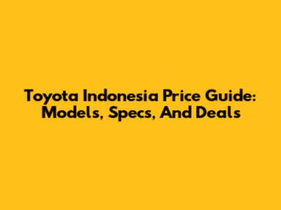 Toyota Indonesia Price Guide: Models, Specs, And Deals