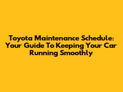 Toyota Maintenance Schedule: Your Guide To Keeping Your Car Running Smoothly