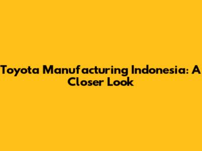 Toyota Manufacturing Indonesia: A Closer Look