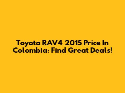 Toyota RAV4 2015 Price In Colombia: Find Great Deals!