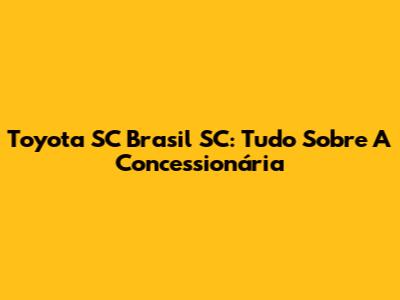 Toyota SC Brasil SC: Tudo Sobre A Concessionária
