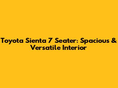 Toyota Sienta 7 Seater: Spacious & Versatile Interior